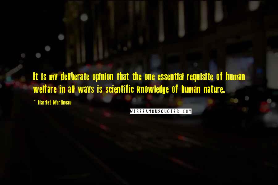 Harriet Martineau Quotes: It is my deliberate opinion that the one essential requisite of human welfare in all ways is scientific knowledge of human nature.