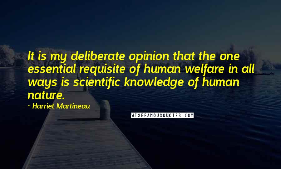 Harriet Martineau Quotes: It is my deliberate opinion that the one essential requisite of human welfare in all ways is scientific knowledge of human nature.