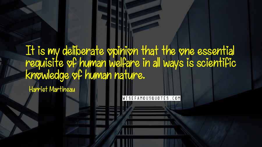 Harriet Martineau Quotes: It is my deliberate opinion that the one essential requisite of human welfare in all ways is scientific knowledge of human nature.