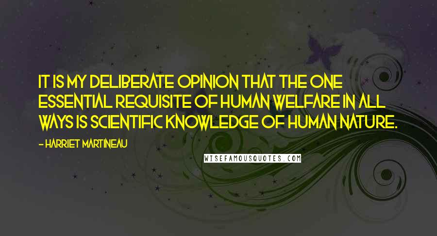 Harriet Martineau Quotes: It is my deliberate opinion that the one essential requisite of human welfare in all ways is scientific knowledge of human nature.