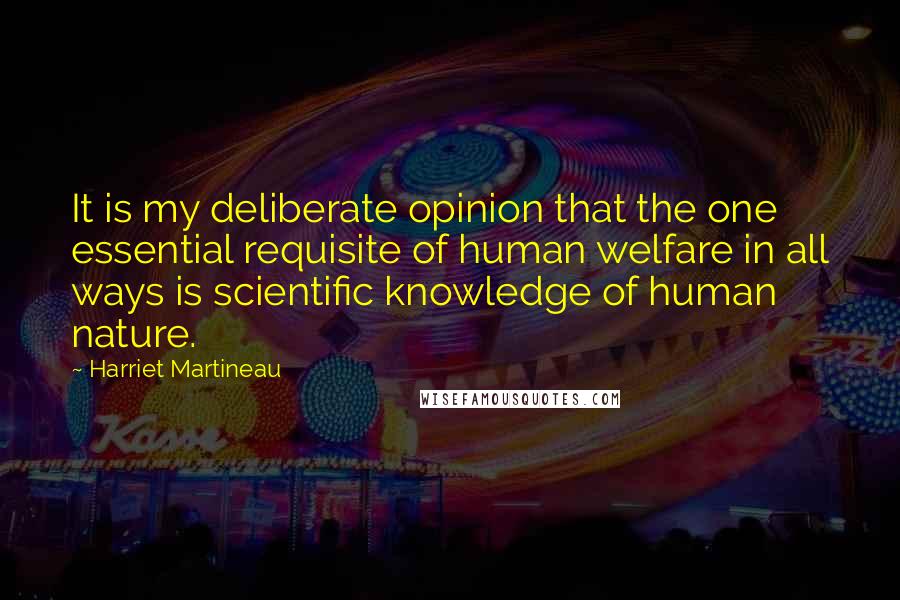 Harriet Martineau Quotes: It is my deliberate opinion that the one essential requisite of human welfare in all ways is scientific knowledge of human nature.