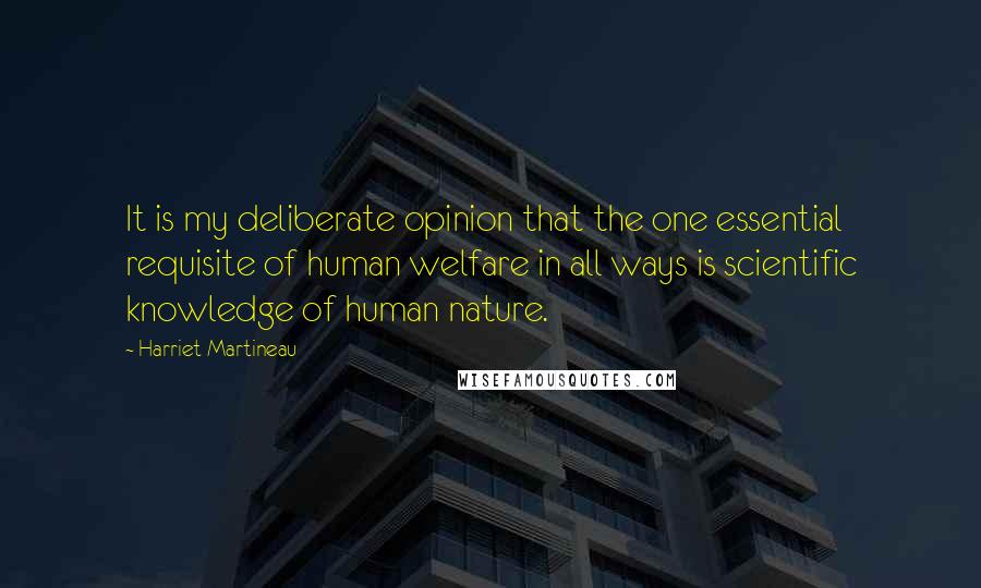 Harriet Martineau Quotes: It is my deliberate opinion that the one essential requisite of human welfare in all ways is scientific knowledge of human nature.