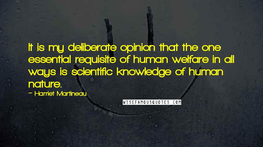 Harriet Martineau Quotes: It is my deliberate opinion that the one essential requisite of human welfare in all ways is scientific knowledge of human nature.