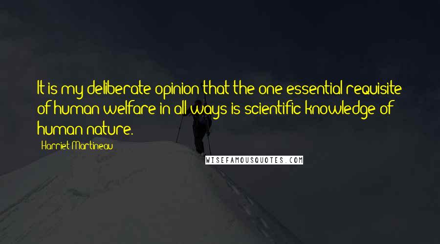 Harriet Martineau Quotes: It is my deliberate opinion that the one essential requisite of human welfare in all ways is scientific knowledge of human nature.