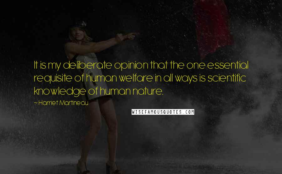 Harriet Martineau Quotes: It is my deliberate opinion that the one essential requisite of human welfare in all ways is scientific knowledge of human nature.