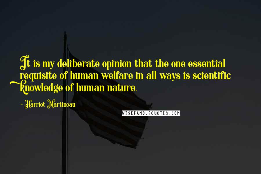 Harriet Martineau Quotes: It is my deliberate opinion that the one essential requisite of human welfare in all ways is scientific knowledge of human nature.