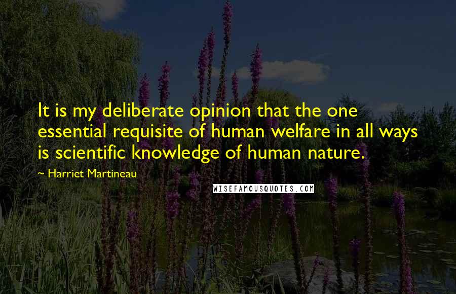 Harriet Martineau Quotes: It is my deliberate opinion that the one essential requisite of human welfare in all ways is scientific knowledge of human nature.