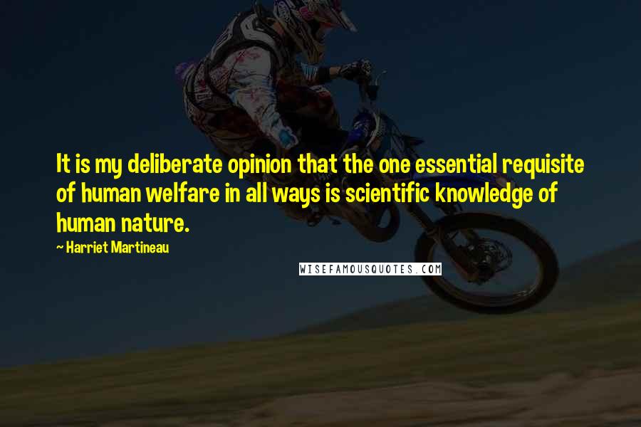 Harriet Martineau Quotes: It is my deliberate opinion that the one essential requisite of human welfare in all ways is scientific knowledge of human nature.