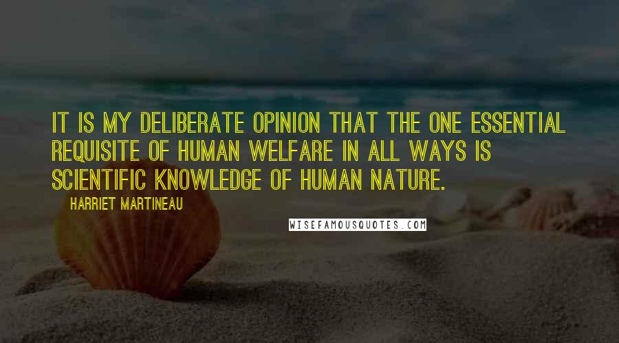 Harriet Martineau Quotes: It is my deliberate opinion that the one essential requisite of human welfare in all ways is scientific knowledge of human nature.