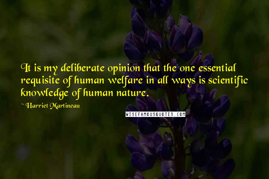 Harriet Martineau Quotes: It is my deliberate opinion that the one essential requisite of human welfare in all ways is scientific knowledge of human nature.