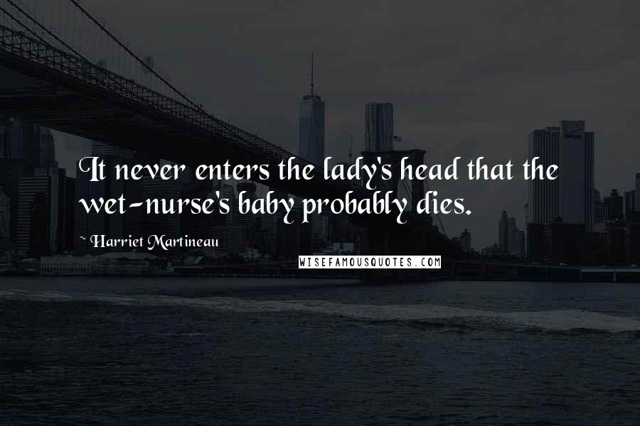 Harriet Martineau Quotes: It never enters the lady's head that the wet-nurse's baby probably dies.