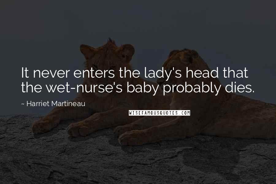 Harriet Martineau Quotes: It never enters the lady's head that the wet-nurse's baby probably dies.