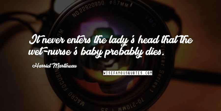 Harriet Martineau Quotes: It never enters the lady's head that the wet-nurse's baby probably dies.