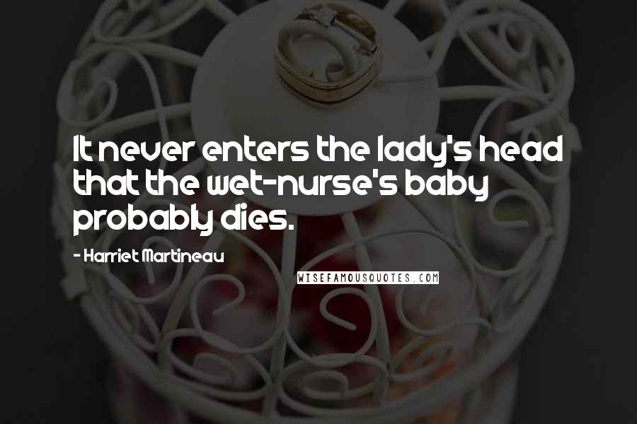 Harriet Martineau Quotes: It never enters the lady's head that the wet-nurse's baby probably dies.