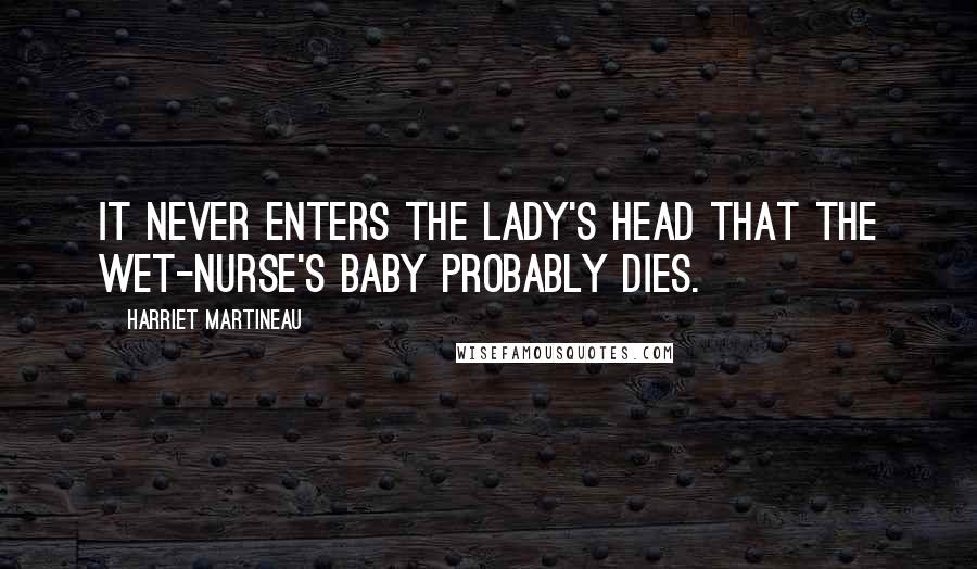 Harriet Martineau Quotes: It never enters the lady's head that the wet-nurse's baby probably dies.