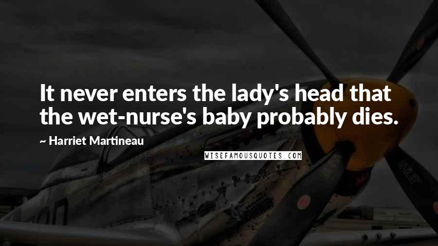 Harriet Martineau Quotes: It never enters the lady's head that the wet-nurse's baby probably dies.