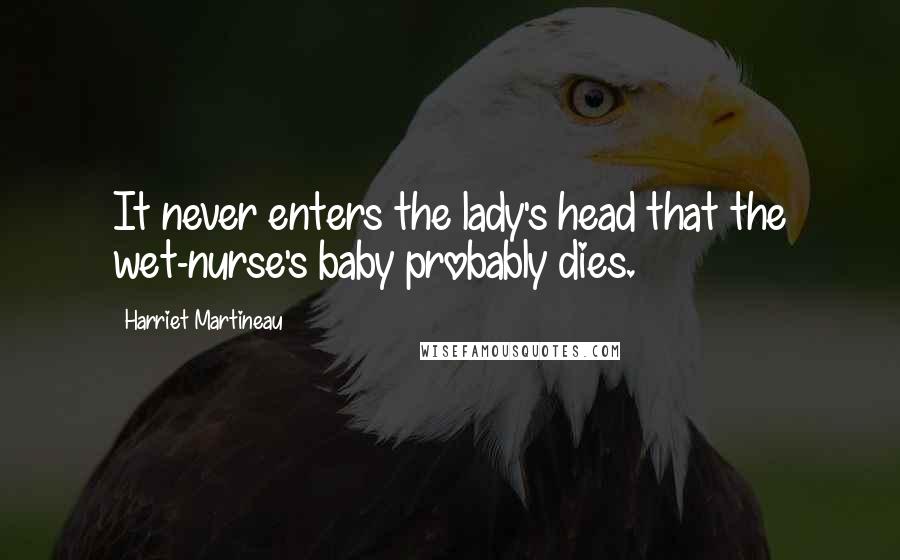 Harriet Martineau Quotes: It never enters the lady's head that the wet-nurse's baby probably dies.