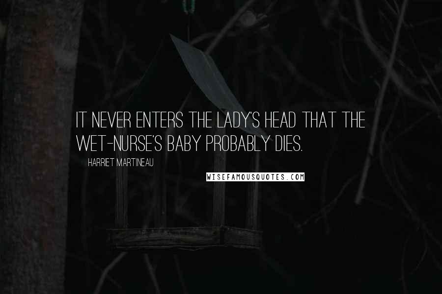 Harriet Martineau Quotes: It never enters the lady's head that the wet-nurse's baby probably dies.