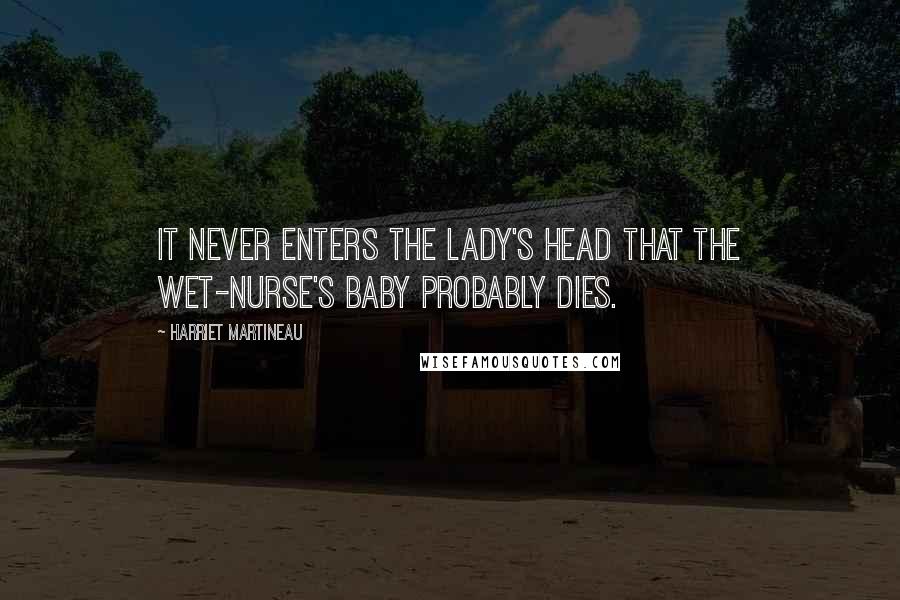 Harriet Martineau Quotes: It never enters the lady's head that the wet-nurse's baby probably dies.