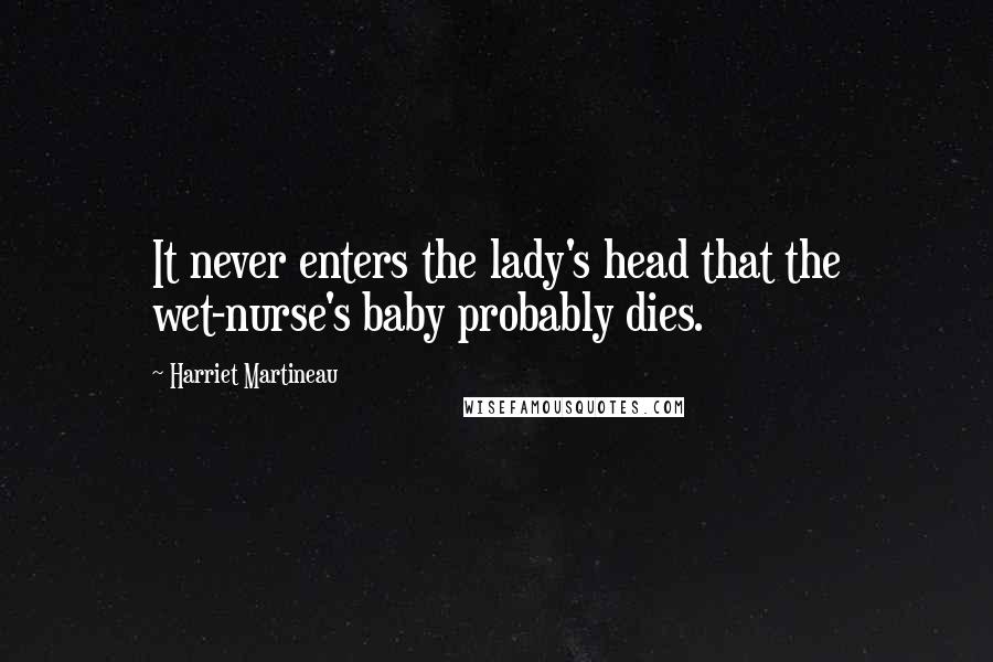 Harriet Martineau Quotes: It never enters the lady's head that the wet-nurse's baby probably dies.