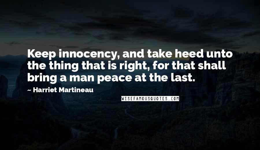 Harriet Martineau Quotes: Keep innocency, and take heed unto the thing that is right, for that shall bring a man peace at the last.