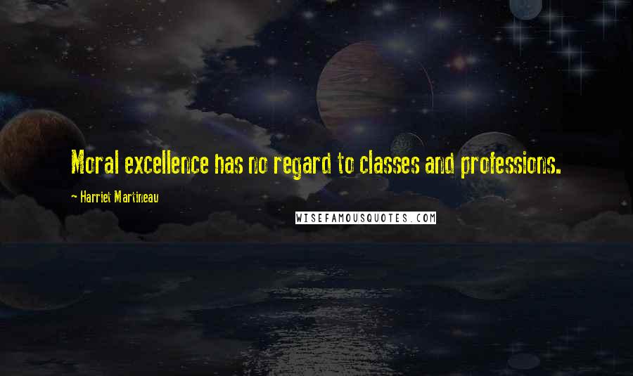 Harriet Martineau Quotes: Moral excellence has no regard to classes and professions.