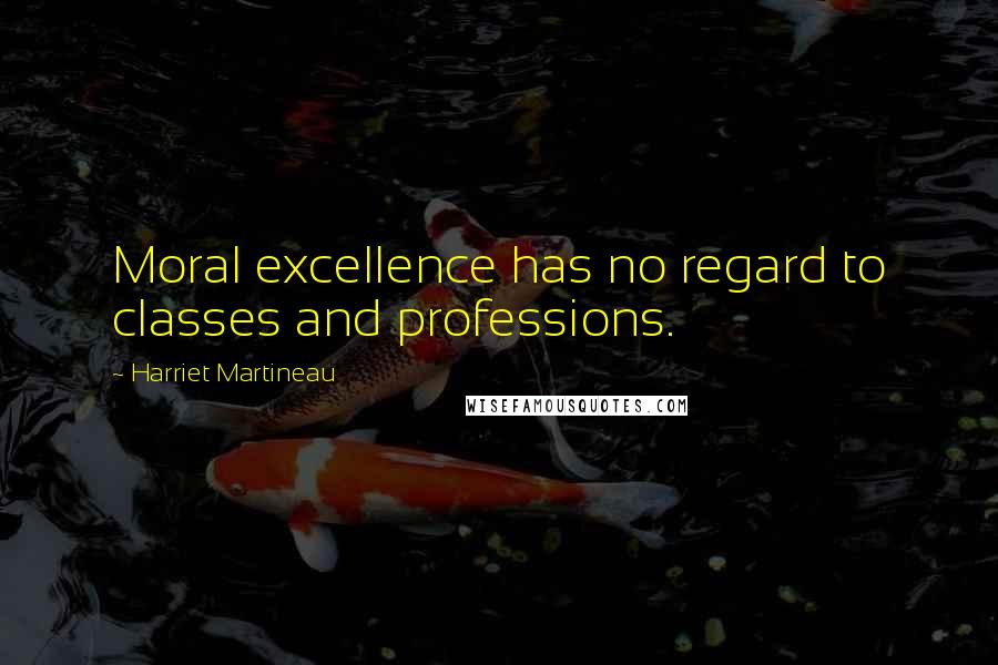 Harriet Martineau Quotes: Moral excellence has no regard to classes and professions.