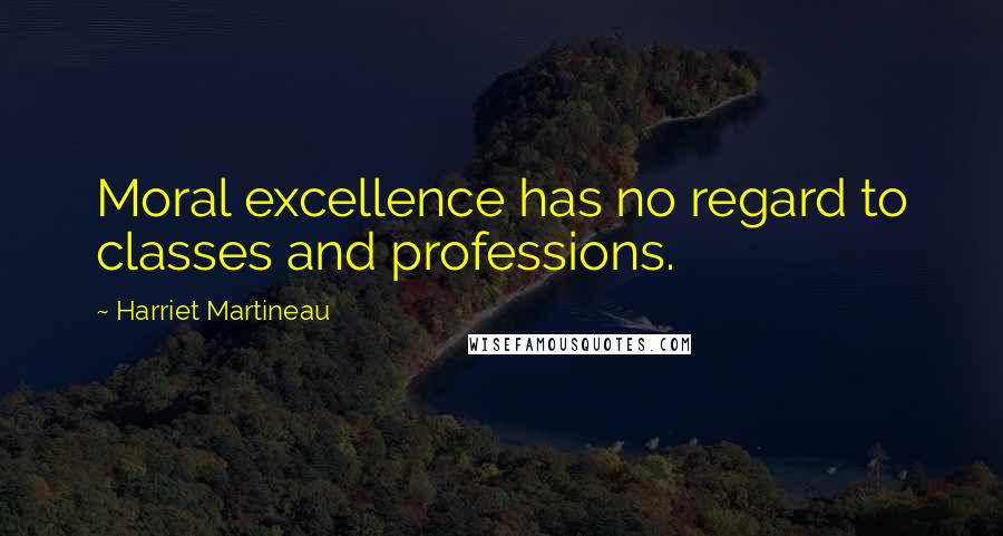 Harriet Martineau Quotes: Moral excellence has no regard to classes and professions.