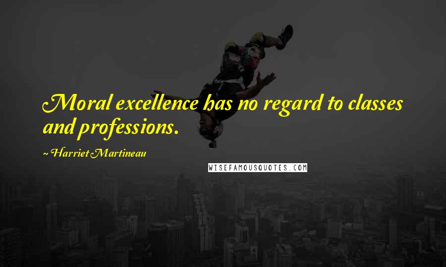 Harriet Martineau Quotes: Moral excellence has no regard to classes and professions.