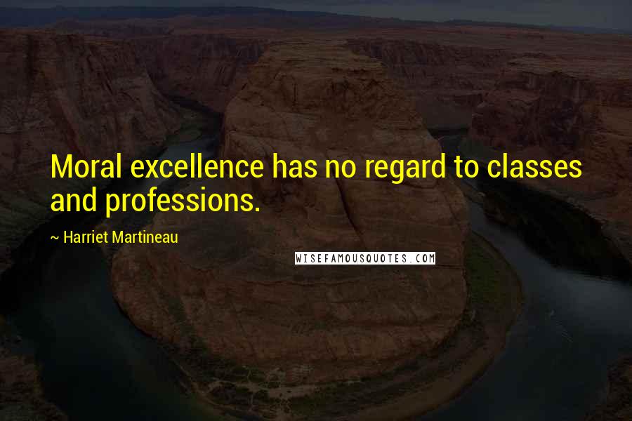 Harriet Martineau Quotes: Moral excellence has no regard to classes and professions.