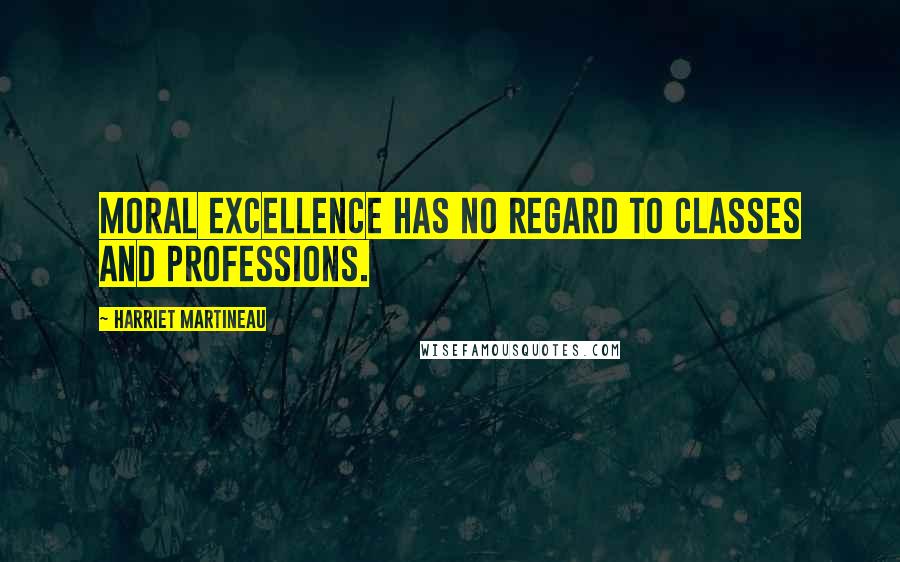 Harriet Martineau Quotes: Moral excellence has no regard to classes and professions.