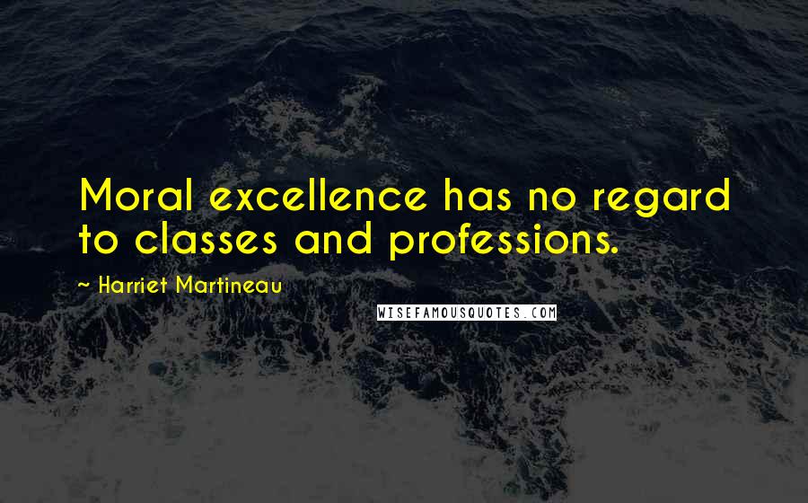 Harriet Martineau Quotes: Moral excellence has no regard to classes and professions.