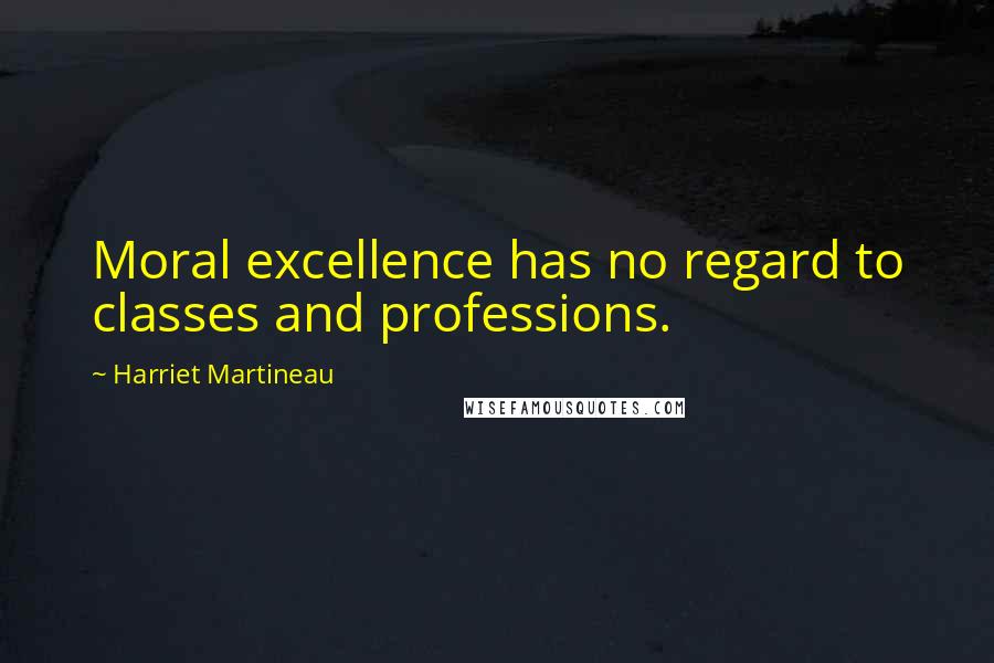 Harriet Martineau Quotes: Moral excellence has no regard to classes and professions.