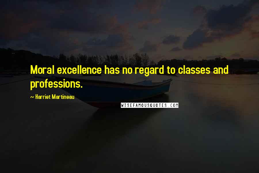 Harriet Martineau Quotes: Moral excellence has no regard to classes and professions.