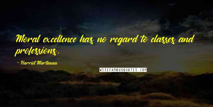 Harriet Martineau Quotes: Moral excellence has no regard to classes and professions.