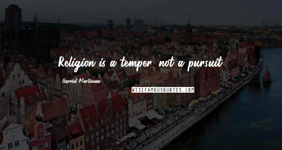 Harriet Martineau Quotes: Religion is a temper, not a pursuit.