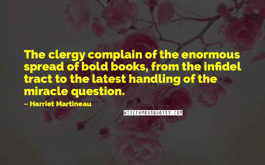 Harriet Martineau Quotes: The clergy complain of the enormous spread of bold books, from the infidel tract to the latest handling of the miracle question.