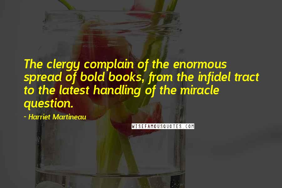 Harriet Martineau Quotes: The clergy complain of the enormous spread of bold books, from the infidel tract to the latest handling of the miracle question.