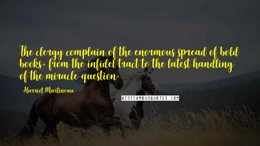 Harriet Martineau Quotes: The clergy complain of the enormous spread of bold books, from the infidel tract to the latest handling of the miracle question.