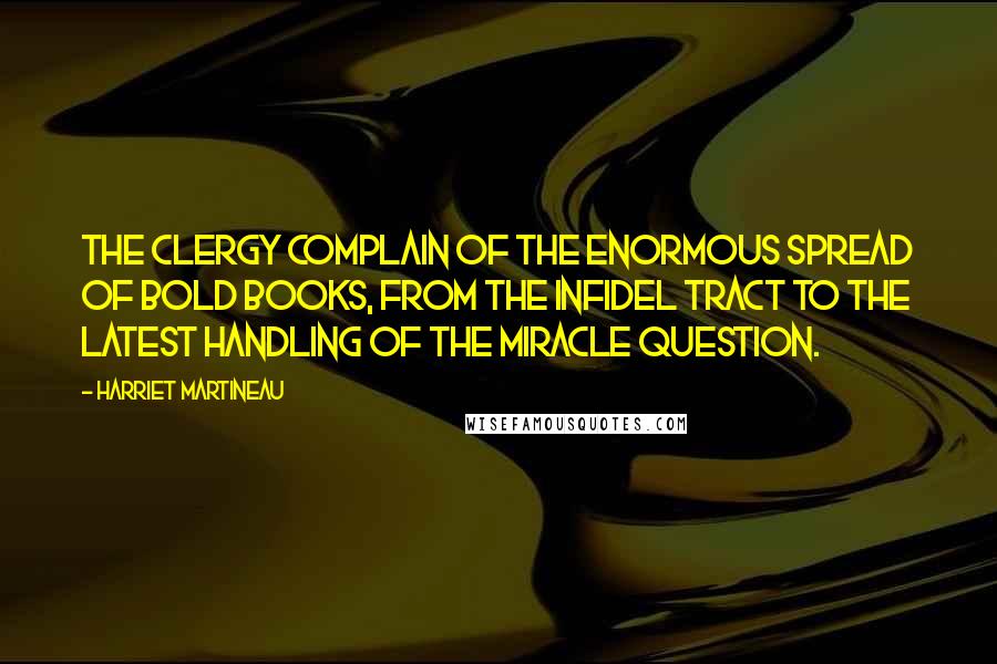 Harriet Martineau Quotes: The clergy complain of the enormous spread of bold books, from the infidel tract to the latest handling of the miracle question.