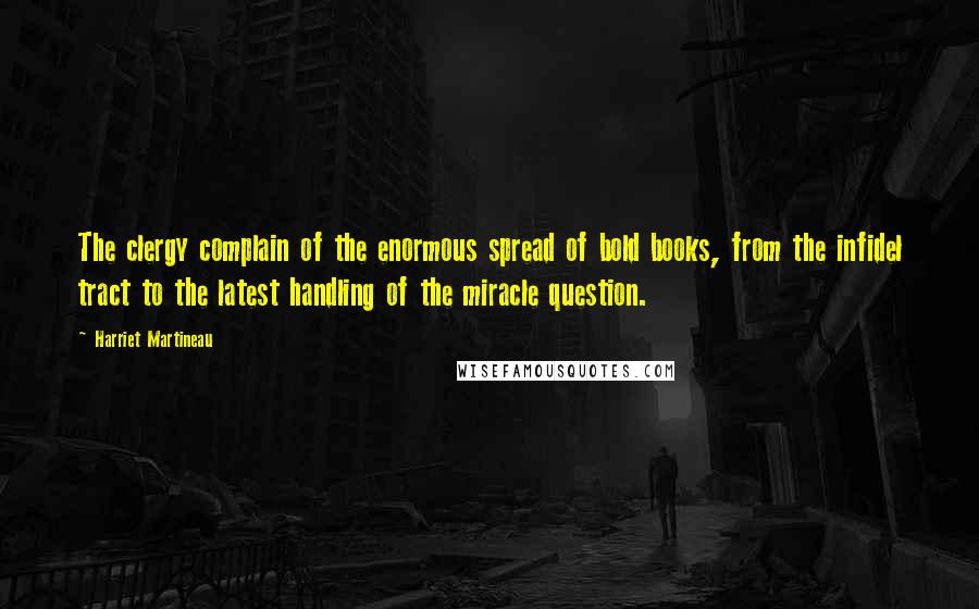 Harriet Martineau Quotes: The clergy complain of the enormous spread of bold books, from the infidel tract to the latest handling of the miracle question.