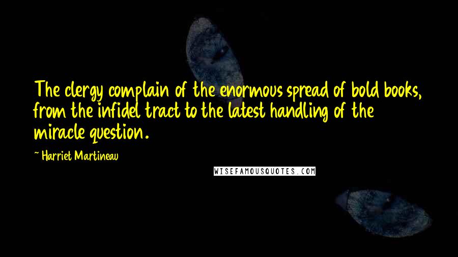Harriet Martineau Quotes: The clergy complain of the enormous spread of bold books, from the infidel tract to the latest handling of the miracle question.