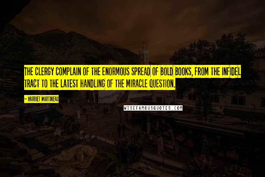 Harriet Martineau Quotes: The clergy complain of the enormous spread of bold books, from the infidel tract to the latest handling of the miracle question.