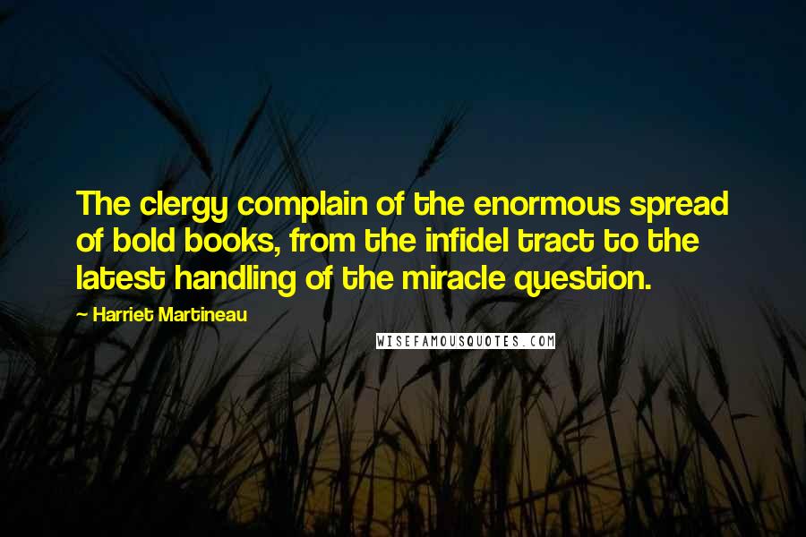 Harriet Martineau Quotes: The clergy complain of the enormous spread of bold books, from the infidel tract to the latest handling of the miracle question.