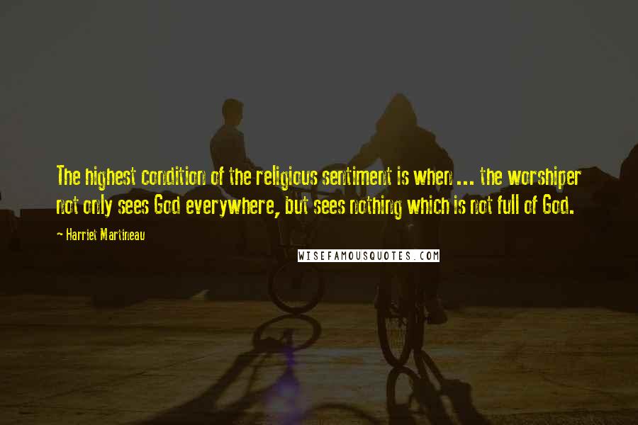 Harriet Martineau Quotes: The highest condition of the religious sentiment is when ... the worshiper not only sees God everywhere, but sees nothing which is not full of God.