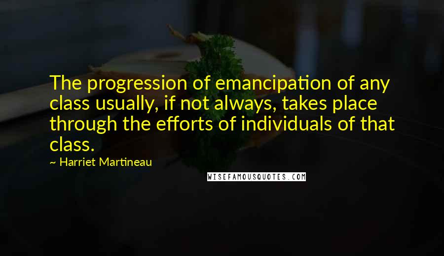 Harriet Martineau Quotes: The progression of emancipation of any class usually, if not always, takes place through the efforts of individuals of that class.