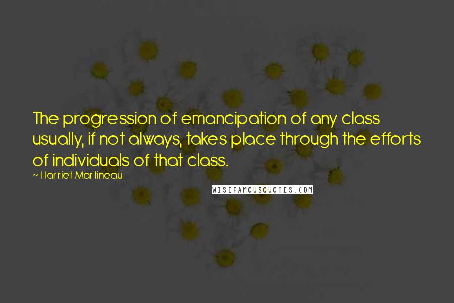 Harriet Martineau Quotes: The progression of emancipation of any class usually, if not always, takes place through the efforts of individuals of that class.