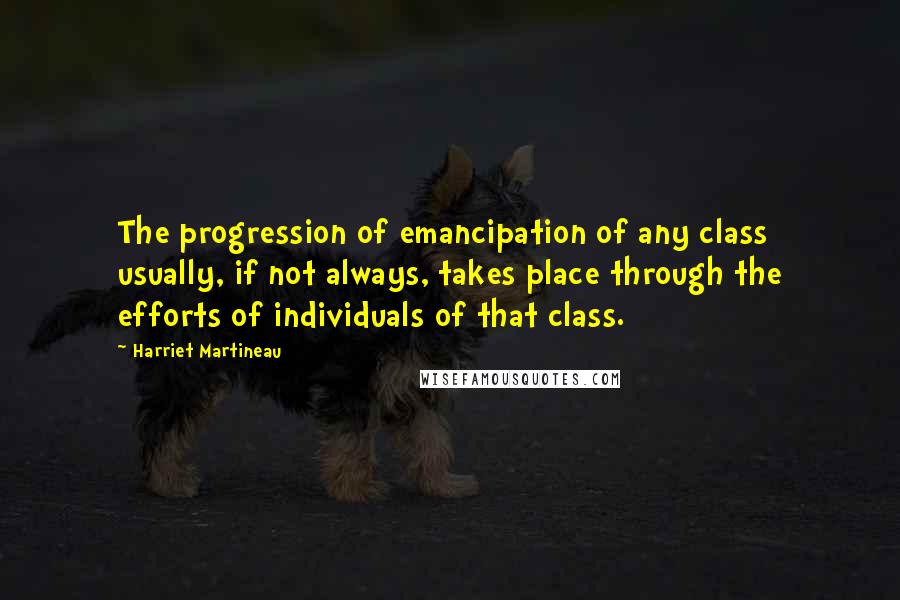 Harriet Martineau Quotes: The progression of emancipation of any class usually, if not always, takes place through the efforts of individuals of that class.