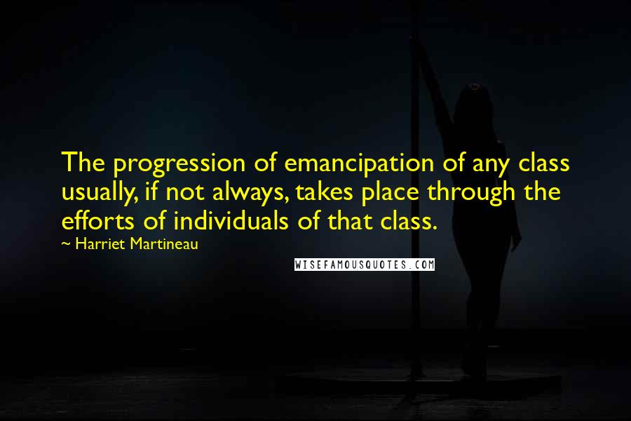 Harriet Martineau Quotes: The progression of emancipation of any class usually, if not always, takes place through the efforts of individuals of that class.