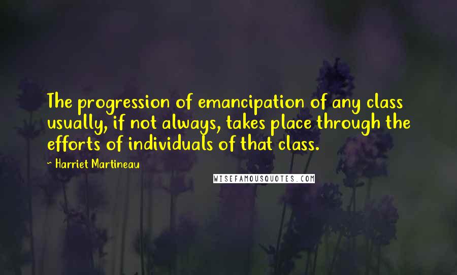 Harriet Martineau Quotes: The progression of emancipation of any class usually, if not always, takes place through the efforts of individuals of that class.